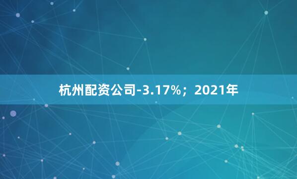 杭州配资公司-3.17%；2021年