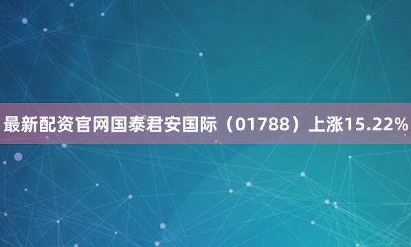 最新配资官网国泰君安国际（01788）上涨15.22%
