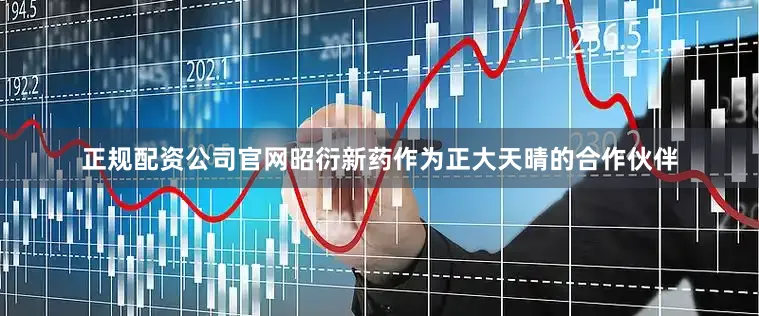 正规配资公司官网昭衍新药作为正大天晴的合作伙伴
