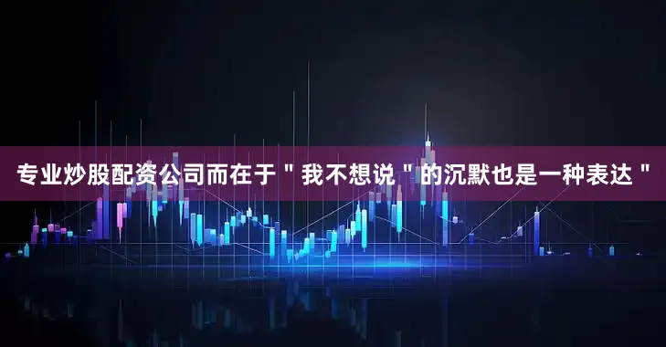 专业炒股配资公司而在于＂我不想说＂的沉默也是一种表达＂