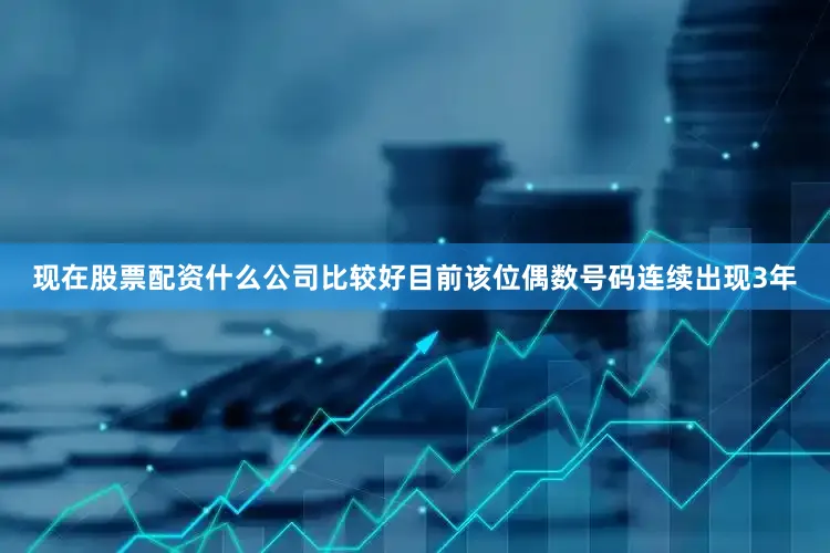 现在股票配资什么公司比较好目前该位偶数号码连续出现3年