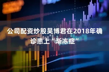 公司配资炒股吴博君在2018年确诊患上“渐冻症”