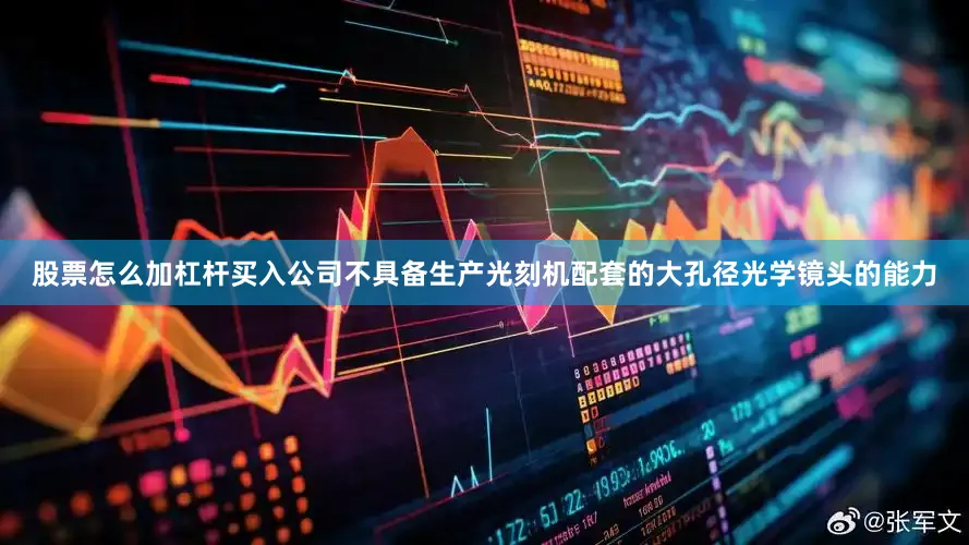 股票怎么加杠杆买入公司不具备生产光刻机配套的大孔径光学镜头的能力