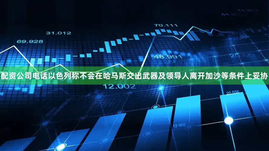 配资公司电话以色列称不会在哈马斯交出武器及领导人离开加沙等条件上妥协