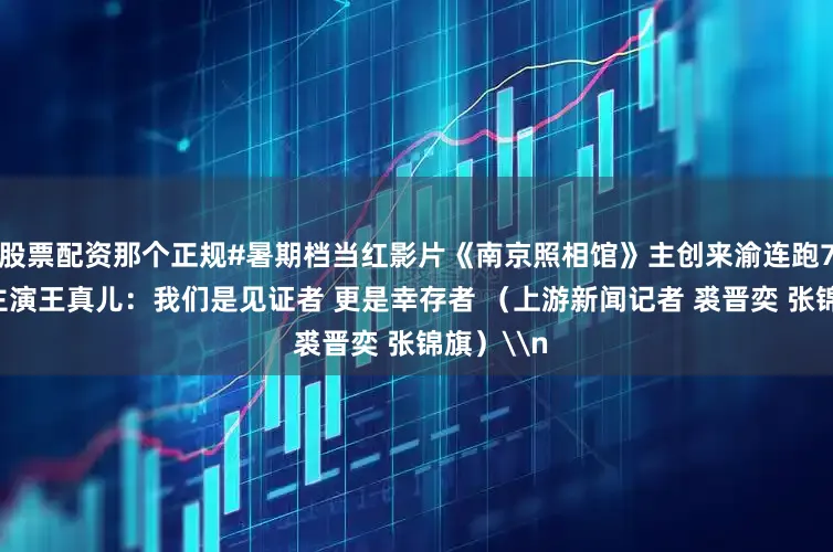 股票配资那个正规#暑期档当红影片《南京照相馆》主创来渝连跑7场路演 主演王真儿：我们是见证者 更是幸存者 （上游新闻记者 裘晋奕 张锦旗）\n