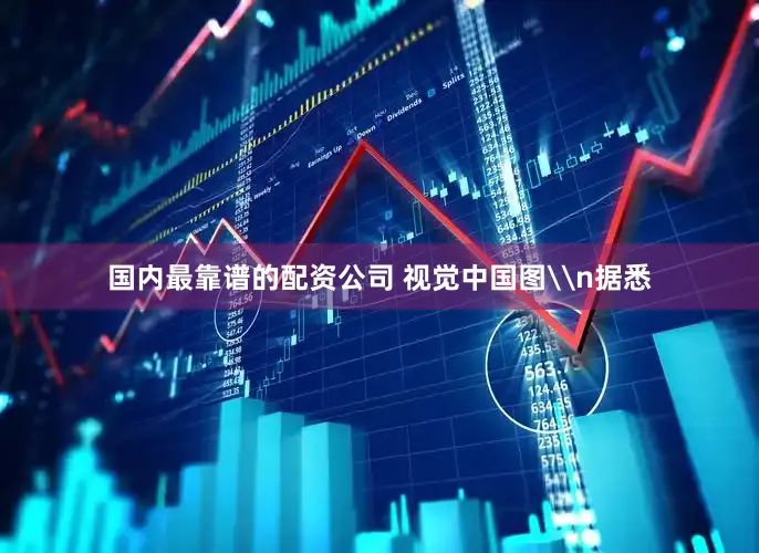 国内最靠谱的配资公司 视觉中国图\n据悉