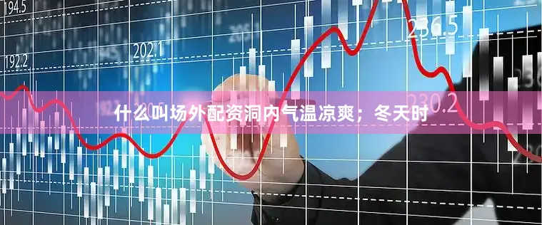 什么叫场外配资洞内气温凉爽；冬天时