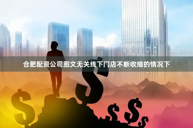 合肥配资公司图文无关　　线下门店不断收缩的情况下