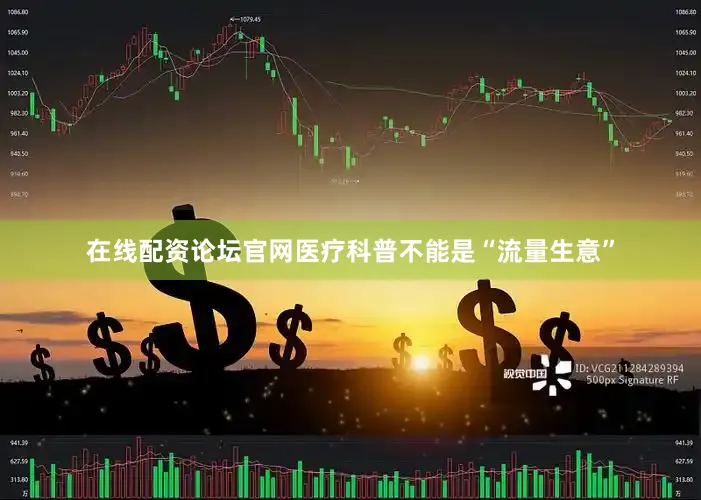 在线配资论坛官网　　医疗科普不能是“流量生意”