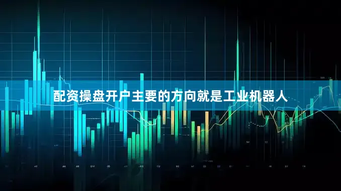 配资操盘开户主要的方向就是工业机器人