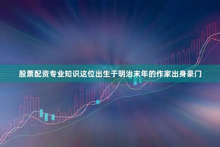 股票配资专业知识这位出生于明治末年的作家出身豪门