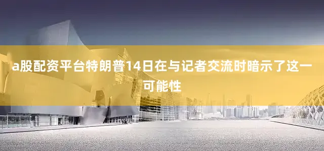 a股配资平台　　特朗普14日在与记者交流时暗示了这一可能性