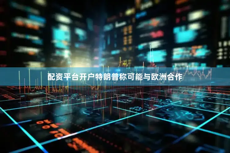 配资平台开户特朗普称可能与欧洲合作