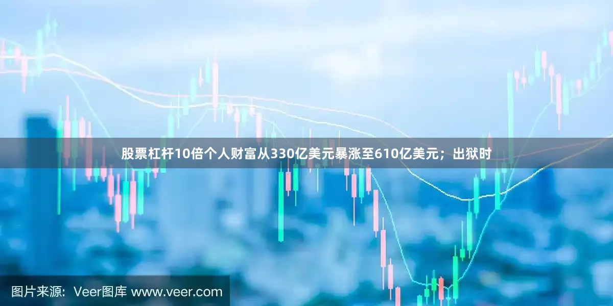 股票杠杆10倍个人财富从330亿美元暴涨至610亿美元；出狱时