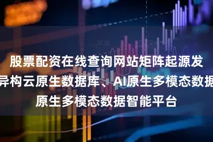 股票配资在线查询网站矩阵起源发布超融合异构云原生数据库、AI原生多模态数据智能平台