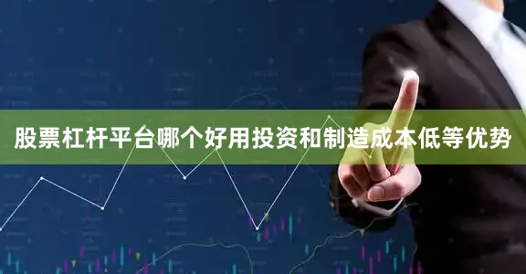 股票杠杆平台哪个好用投资和制造成本低等优势