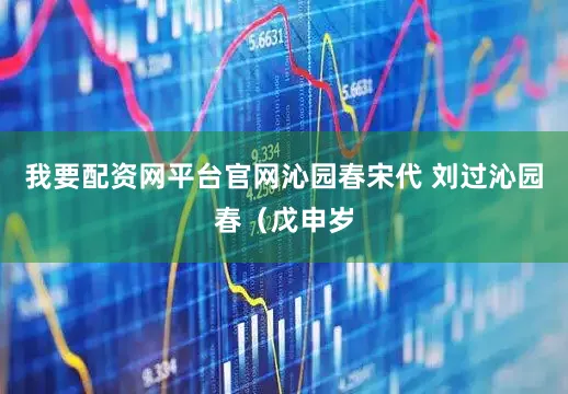 我要配资网平台官网沁园春宋代 刘过沁园春（戊申岁