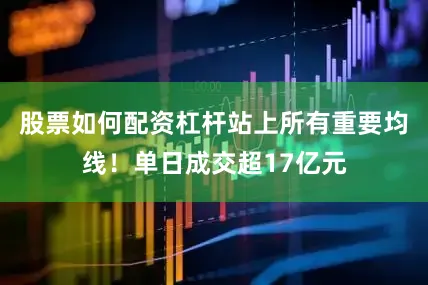 股票如何配资杠杆站上所有重要均线！单日成交超17亿元