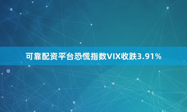 可靠配资平台恐慌指数VIX收跌3.91%